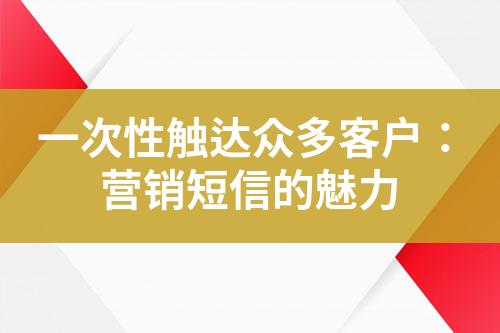 一次性觸達(dá)眾多客戶：營銷短信的魅力