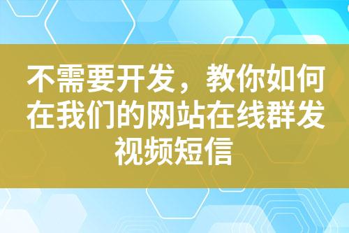 不需要開發(fā)，教你如何在我們的網站在線群發(fā)視頻短信