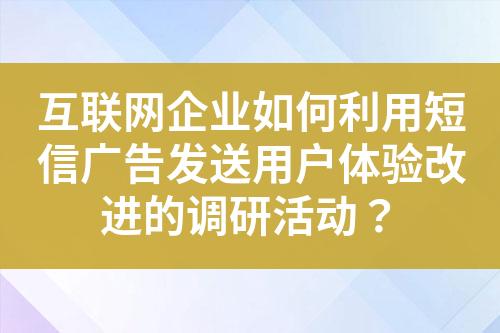 互聯網企業如何利用短信廣告發送用戶體驗改進的調研活動？