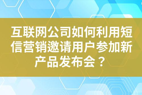互聯網公司如何利用短信營銷邀請用戶參加新產品發布會？