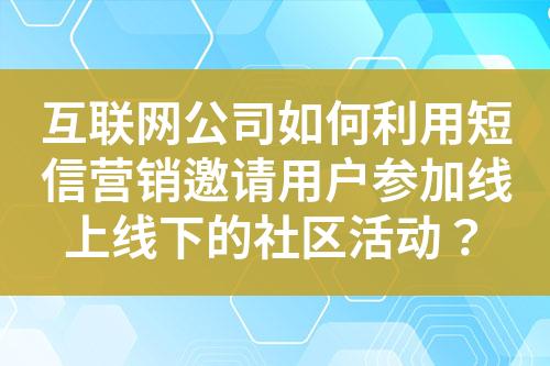 互聯(lián)網(wǎng)公司如何利用短信營(yíng)銷邀請(qǐng)用戶參加線上線下的社區(qū)活動(dòng)？