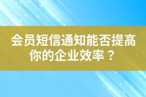 會(huì)員短信通知能否提高你的企業(yè)效率？