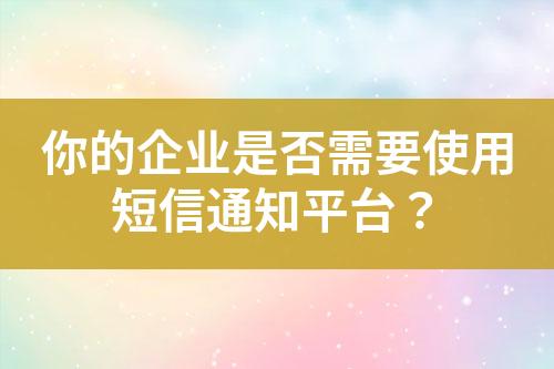你的企業是否需要使用短信通知平臺？