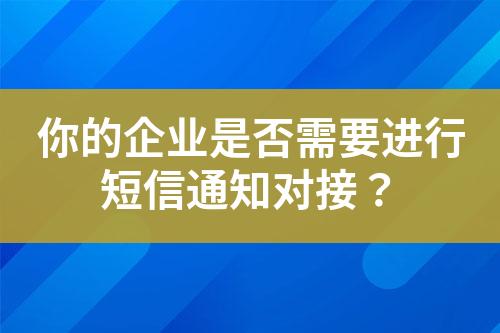 你的企業(yè)是否需要進(jìn)行短信通知對接？