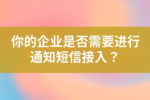你的企業(yè)是否需要進(jìn)行通知短信接入？