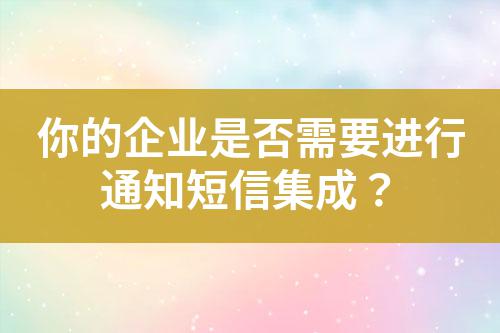 你的企業(yè)是否需要進(jìn)行通知短信集成？