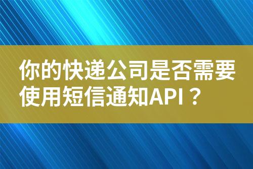 你的快遞公司是否需要使用短信通知API？