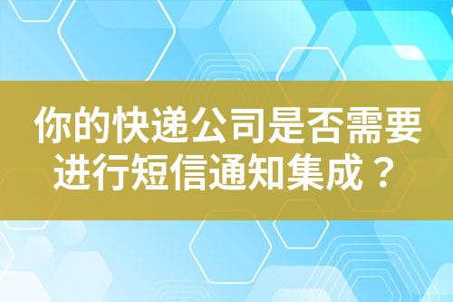你的快遞公司是否需要進(jìn)行短信通知集成？