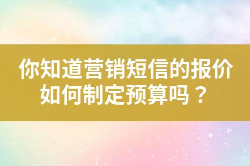 你知道營(yíng)銷短信的報(bào)價(jià)如何制定預(yù)算嗎？