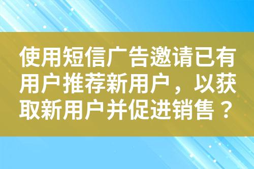 使用短信廣告邀請已有用戶推薦新用戶，以獲取新用戶并促進銷售？