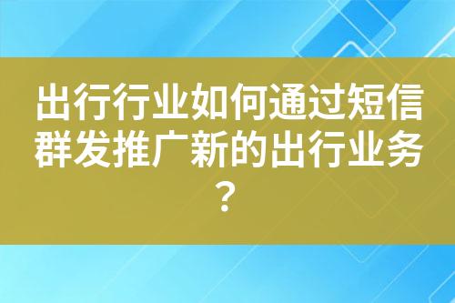 出行行業如何通過短信群發推廣新的出行業務？