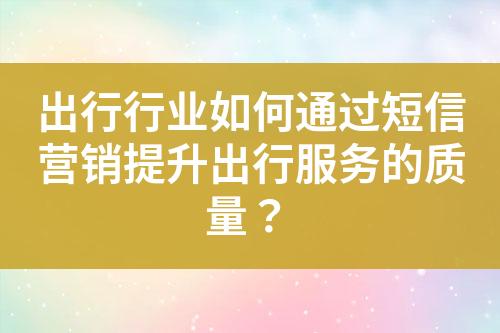 出行行業(yè)如何通過(guò)短信營(yíng)銷提升出行服務(wù)的質(zhì)量？