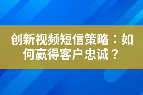 創(chuàng)新視頻短信策略：如何贏得客戶忠誠(chéng)？
