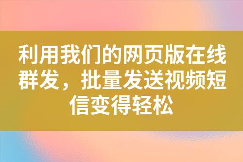 利用我們的網頁版在線群發，批量發送視頻短信變得輕松
