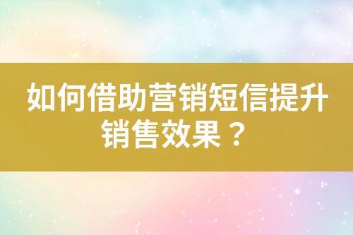 如何借助營銷短信提升銷售效果？
