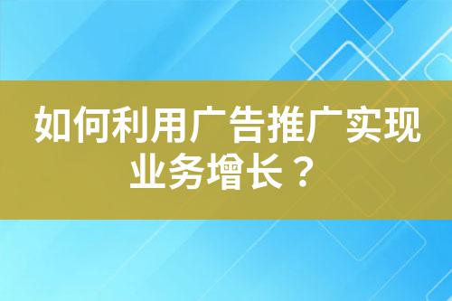 如何利用廣告推廣實(shí)現(xiàn)業(yè)務(wù)增長？