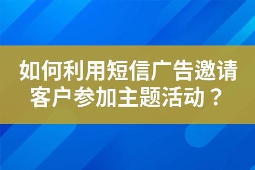 如何利用短信廣告邀請(qǐng)客戶參加主題活動(dòng)？