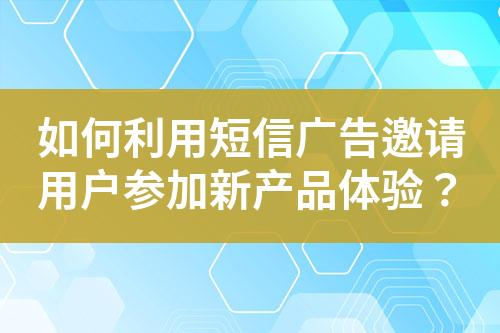 如何利用短信廣告邀請用戶參加新產(chǎn)品體驗？