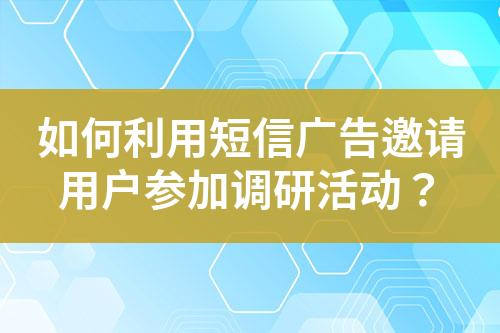 如何利用短信廣告邀請(qǐng)用戶參加調(diào)研活動(dòng)？