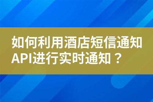 如何利用酒店短信通知API進行實時通知？