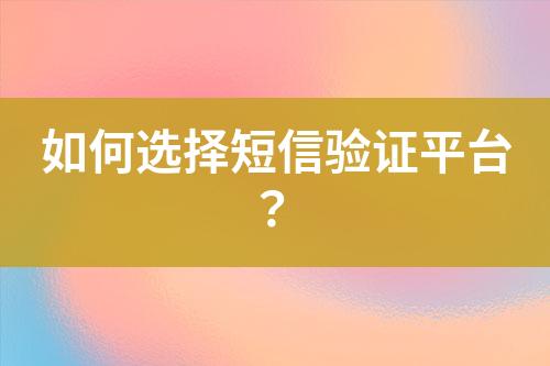 如何選擇短信驗證平臺？