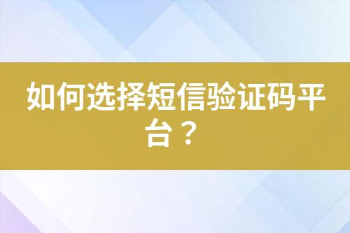 如何選擇短信驗證碼平臺？