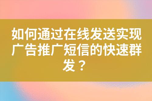 如何通過在線發送實現廣告推廣短信的快速群發？
