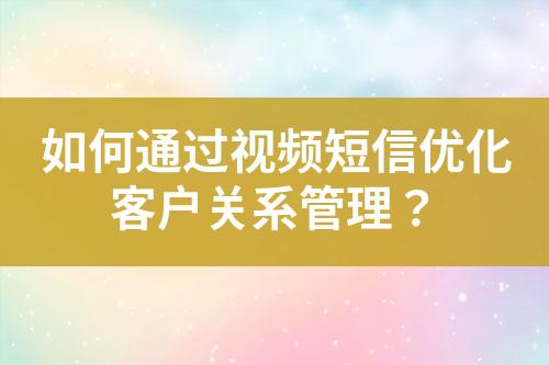 如何通過視頻短信優(yōu)化客戶關(guān)系管理？