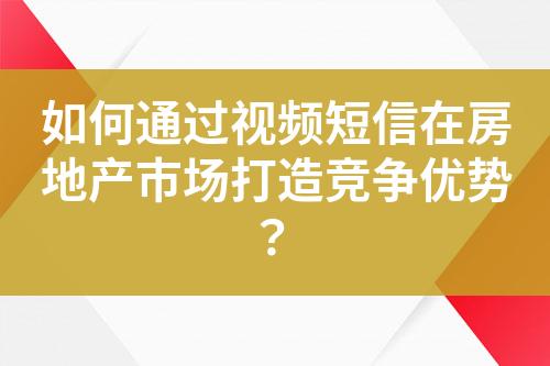 如何通過視頻短信在房地產市場打造競爭優(yōu)勢？