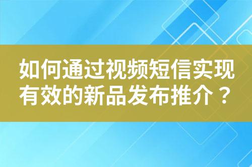如何通過視頻短信實現有效的新品發(fā)布推介？
