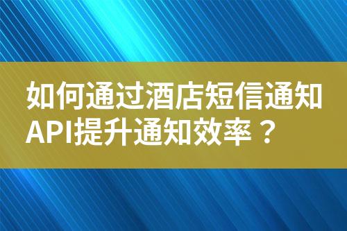 如何通過酒店短信通知API提升通知效率？
