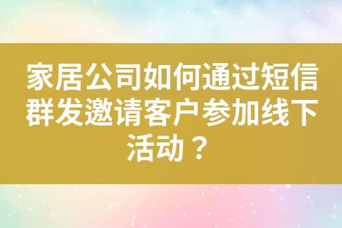 家居公司如何通過短信群發邀請客戶參加線下活動？