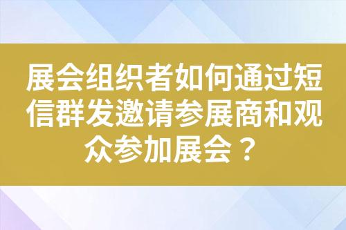 展會組織者如何通過短信群發邀請參展商和觀眾參加展會？