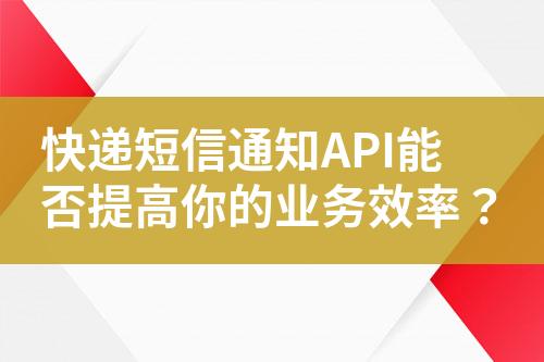 快遞短信通知API能否提高你的業務效率？