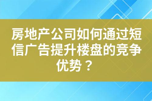 房地產(chǎn)公司如何通過(guò)短信廣告提升樓盤(pán)的競(jìng)爭(zhēng)優(yōu)勢(shì)？