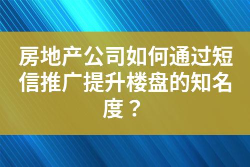 房地產公司如何通過短信推廣提升樓盤的知名度？