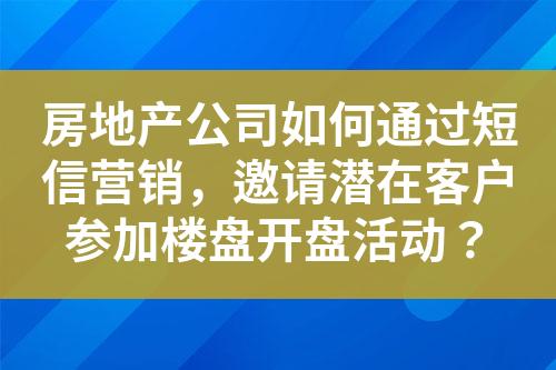 房地產公司如何通過短信營銷，邀請潛在客戶參加樓盤開盤活動？