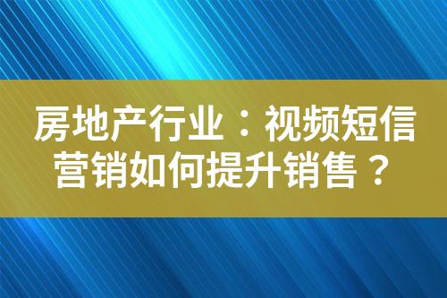 房地產(chǎn)行業(yè)：視頻短信營銷如何提升銷售？