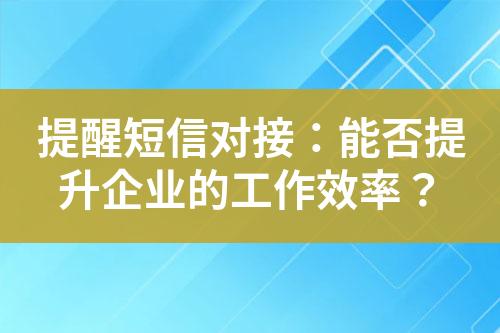 提醒短信對接：能否提升企業(yè)的工作效率？