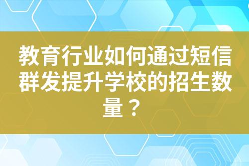教育行業如何通過短信群發提升學校的招生數量？
