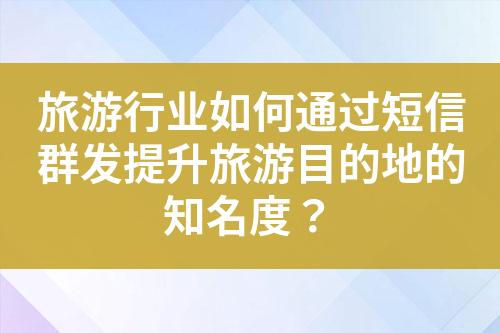 旅游行業(yè)如何通過(guò)短信群發(fā)提升旅游目的地的知名度？