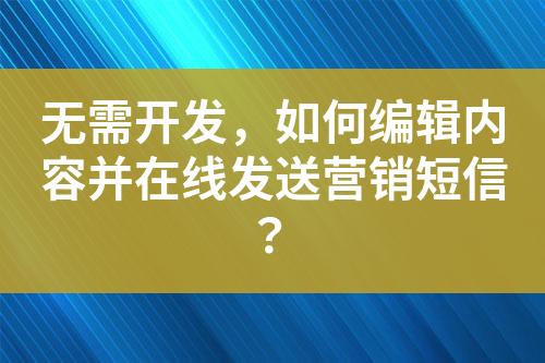 無需開發(fā)，如何編輯內(nèi)容并在線發(fā)送營銷短信？