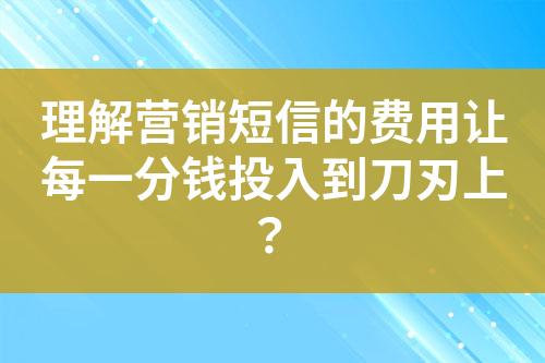 理解營銷短信的費(fèi)用讓每一分錢投入到刀刃上？