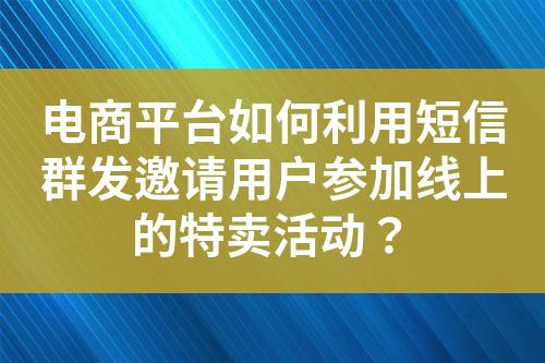 電商平臺(tái)如何利用短信群發(fā)邀請(qǐng)用戶參加線上的特賣活動(dòng)？