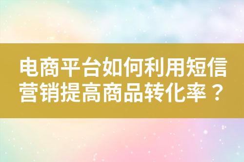 電商平臺(tái)如何利用短信營銷提高商品轉(zhuǎn)化率？