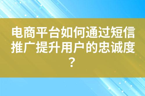 電商平臺如何通過短信推廣提升用戶的忠誠度？