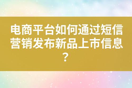 電商平臺(tái)如何通過(guò)短信營(yíng)銷(xiāo)發(fā)布新品上市信息？