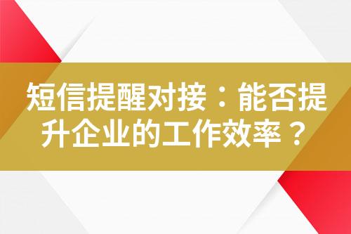 短信提醒對(duì)接：能否提升企業(yè)的工作效率？