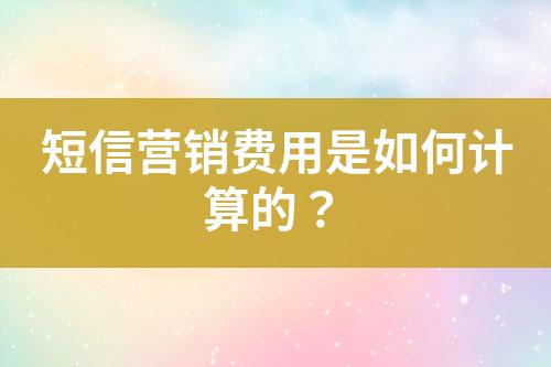 短信營(yíng)銷費(fèi)用是如何計(jì)算的？