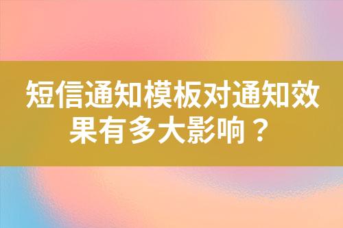 短信通知模板對(duì)通知效果有多大影響？